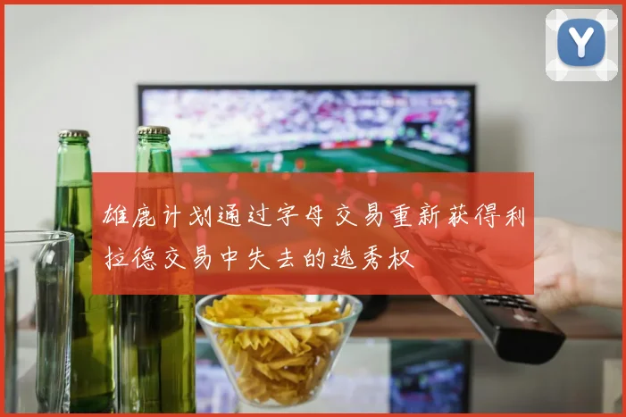 雄鹿计划通过字母交易重新获得利拉德交易中失去的选秀权