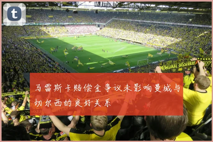 马雷斯卡赔偿金争议未影响曼城与切尔西的良好关系