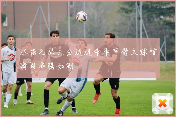 水花兄弟三分连连命中甲骨文球馆瞬间沸腾如潮