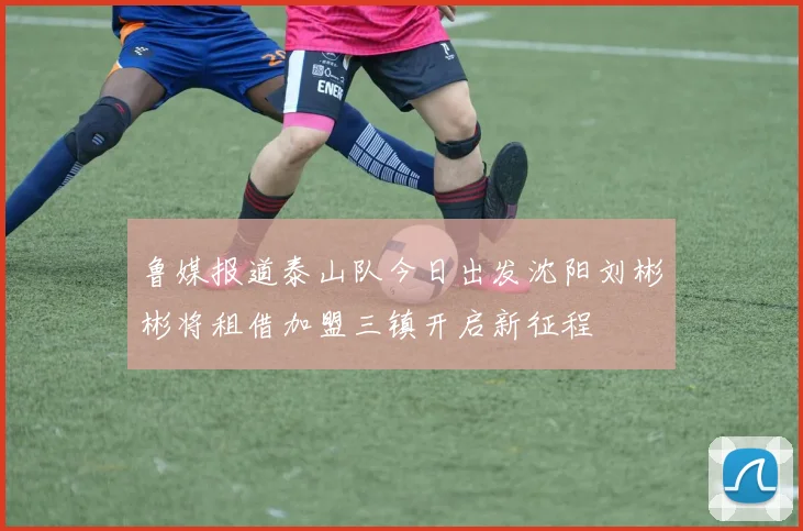 鲁媒报道泰山队今日出发沈阳刘彬彬将租借加盟三镇开启新征程