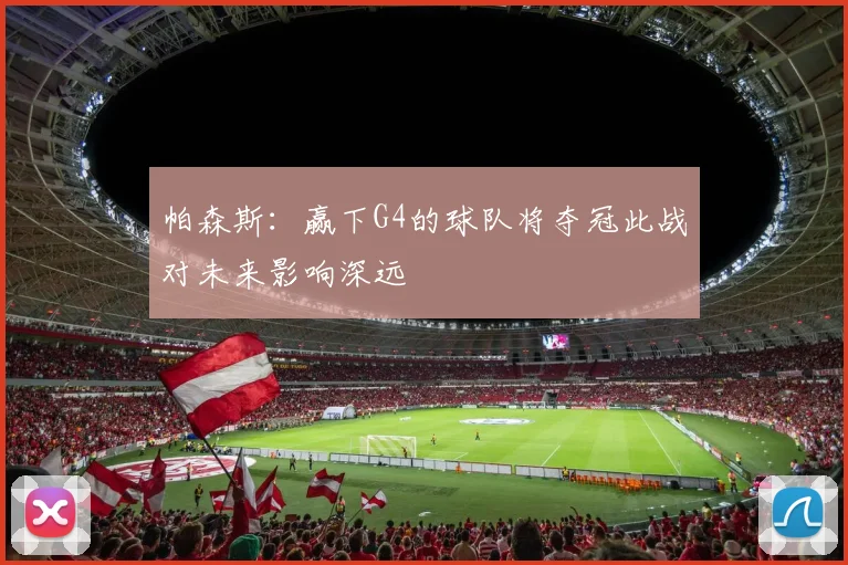 帕森斯：赢下G4的球队将夺冠此战对未来影响深远