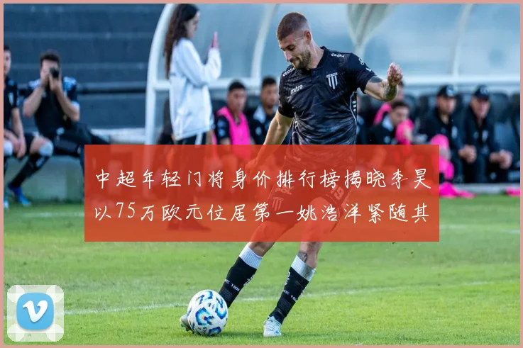 中超年轻门将身价排行榜揭晓李昊以75万欧元位居第一姚浩洋紧随其后