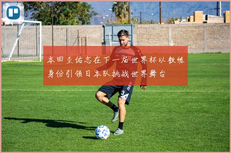 本田圭佑志在下一届世界杯以教练身份引领日本队挑战世界舞台
