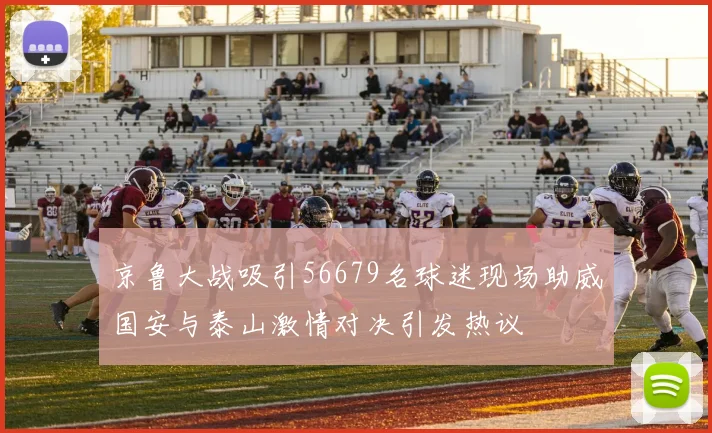 京鲁大战吸引56679名球迷现场助威国安与泰山激情对决引发热议