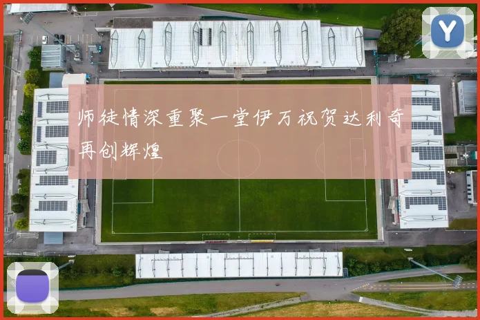 师徒情深重聚一堂伊万祝贺达利奇再创辉煌