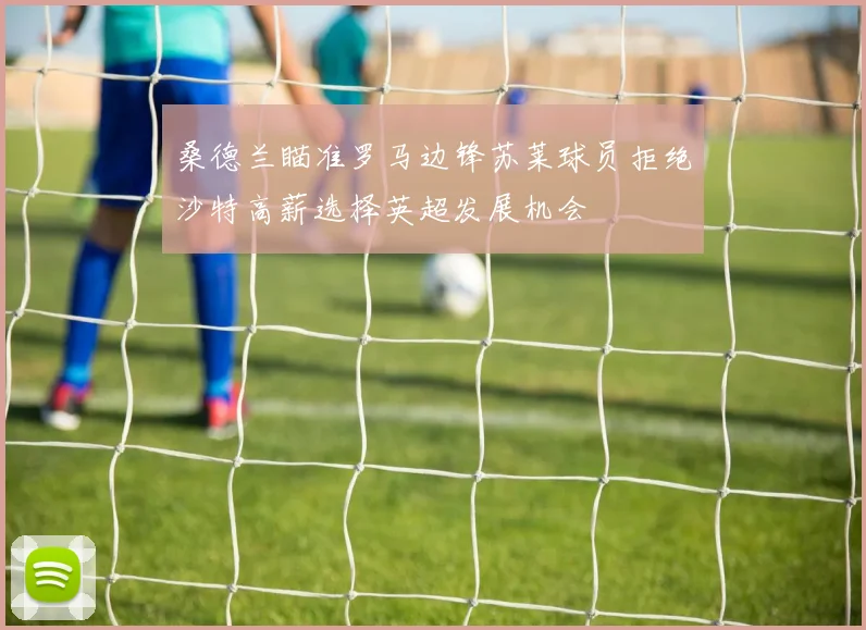 桑德兰瞄准罗马边锋苏莱球员拒绝沙特高薪选择英超发展机会