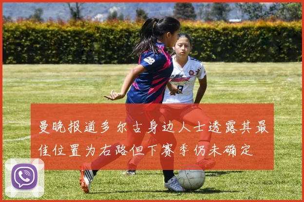 曼晚报道多尔古身边人士透露其最佳位置为右路但下赛季仍未确定