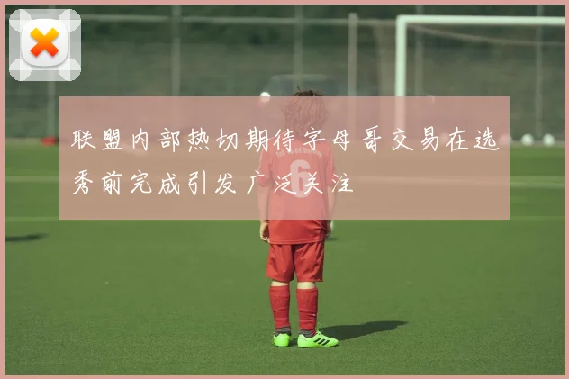 联盟内部热切期待字母哥交易在选秀前完成引发广泛关注