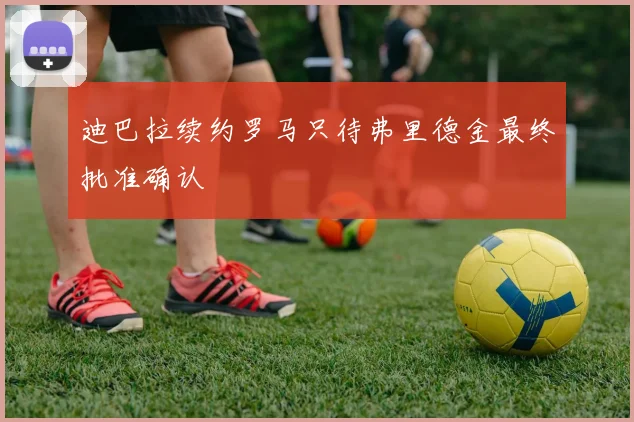 迪巴拉续约罗马只待弗里德金最终批准确认