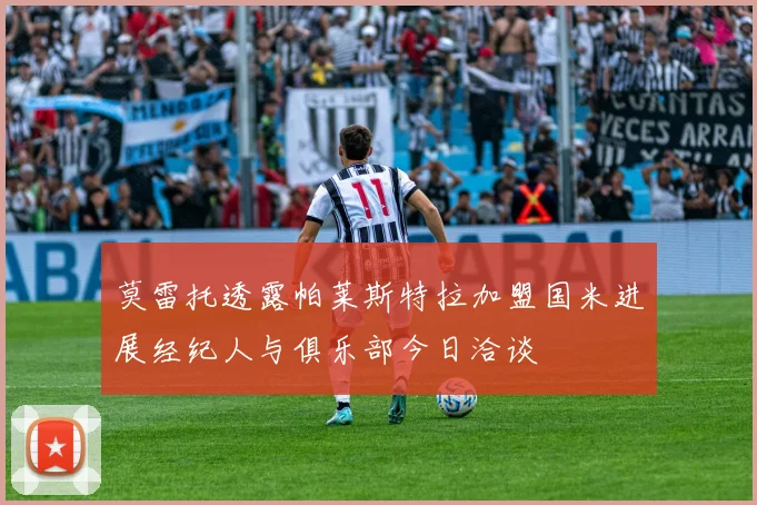 莫雷托透露帕莱斯特拉加盟国米进展经纪人与俱乐部今日洽谈